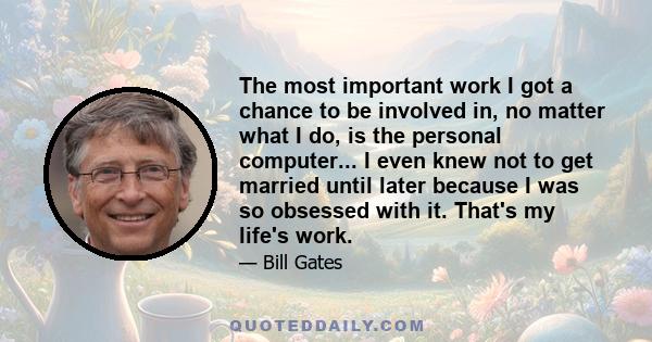 The most important work I got a chance to be involved in, no matter what I do, is the personal computer... I even knew not to get married until later because I was so obsessed with it. That's my life's work.