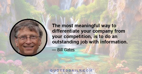 The most meaningful way to differentiate your company from your competition, is to do an outstanding job with information.