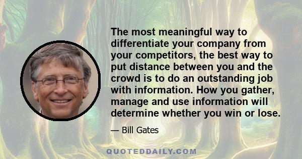 The most meaningful way to differentiate your company from your competitors, the best way to put distance between you and the crowd is to do an outstanding job with information. How you gather, manage and use