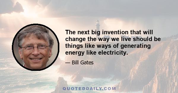 The next big invention that will change the way we live should be things like ways of generating energy like electricity.