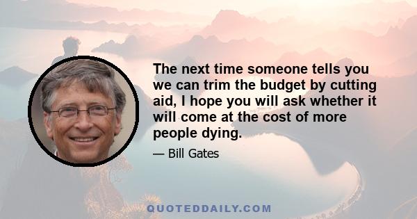 The next time someone tells you we can trim the budget by cutting aid, I hope you will ask whether it will come at the cost of more people dying.