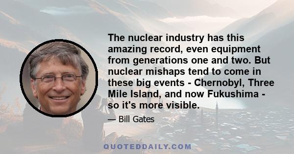 The nuclear industry has this amazing record, even equipment from generations one and two. But nuclear mishaps tend to come in these big events - Chernobyl, Three Mile Island, and now Fukushima - so it's more visible.