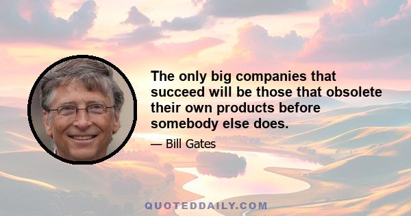 The only big companies that succeed will be those that obsolete their own products before somebody else does.