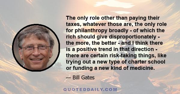 The only role other than paying their taxes, whatever those are, the only role for philanthropy broadly - of which the rich should give disproportionately - the more, the better - and I think there is a positive trend