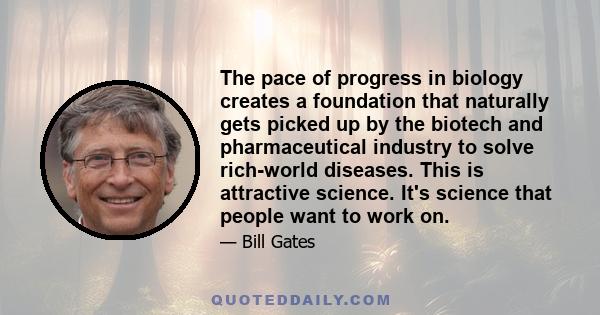 The pace of progress in biology creates a foundation that naturally gets picked up by the biotech and pharmaceutical industry to solve rich-world diseases. This is attractive science. It's science that people want to