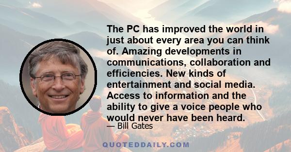 The PC has improved the world in just about every area you can think of. Amazing developments in communications, collaboration and efficiencies. New kinds of entertainment and social media. Access to information and the 