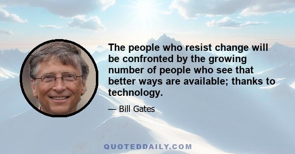 The people who resist change will be confronted by the growing number of people who see that better ways are available; thanks to technology.