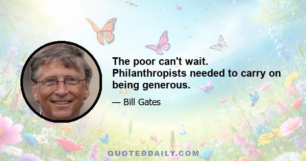 The poor can't wait. Philanthropists needed to carry on being generous.