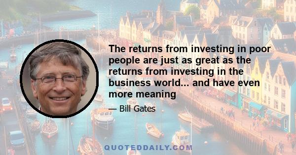 The returns from investing in poor people are just as great as the returns from investing in the business world... and have even more meaning