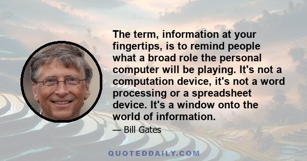 The term, information at your fingertips, is to remind people what a broad role the personal computer will be playing. It's not a computation device, it's not a word processing or a spreadsheet device. It's a window