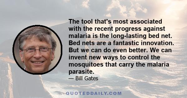 The tool that's most associated with the recent progress against malaria is the long-lasting bed net. Bed nets are a fantastic innovation. But we can do even better. We can invent new ways to control the mosquitoes that 