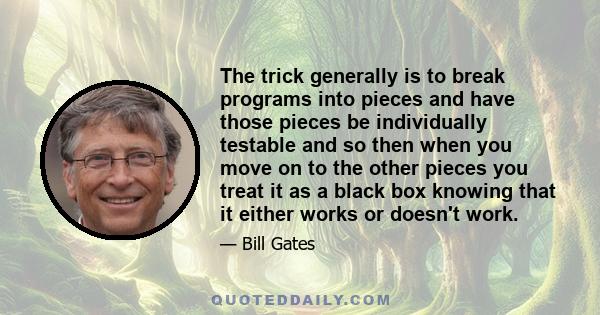 The trick generally is to break programs into pieces and have those pieces be individually testable and so then when you move on to the other pieces you treat it as a black box knowing that it either works or doesn't