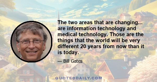 The two areas that are changing... are information technology and medical technology. Those are the things that the world will be very different 20 years from now than it is today.