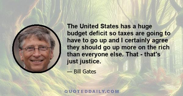 The United States has a huge budget deficit so taxes are going to have to go up and I certainly agree they should go up more on the rich than everyone else. That - that's just justice.