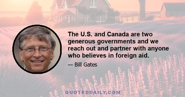 The U.S. and Canada are two generous governments and we reach out and partner with anyone who believes in foreign aid.