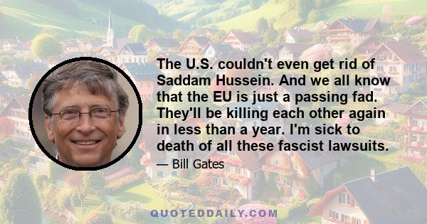 The U.S. couldn't even get rid of Saddam Hussein. And we all know that the EU is just a passing fad. They'll be killing each other again in less than a year. I'm sick to death of all these fascist lawsuits.