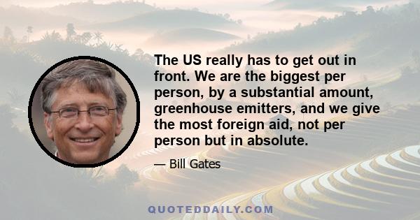 The US really has to get out in front. We are the biggest per person, by a substantial amount, greenhouse emitters, and we give the most foreign aid, not per person but in absolute.