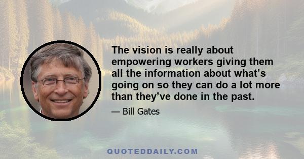 The vision is really about empowering workers giving them all the information about what’s going on so they can do a lot more than they’ve done in the past.