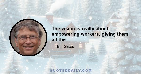 The vision is really about empowering workers, giving them all the