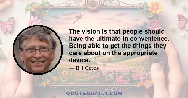 The vision is that people should have the ultimate in convenience. Being able to get the things they care about on the appropriate device.