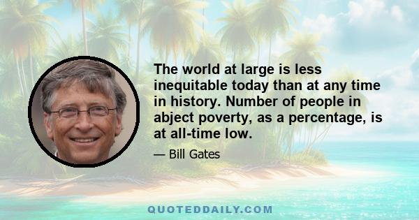 The world at large is less inequitable today than at any time in history. Number of people in abject poverty, as a percentage, is at all-time low.