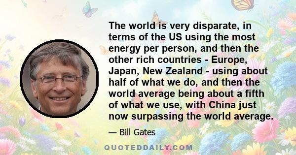 The world is very disparate, in terms of the US using the most energy per person, and then the other rich countries - Europe, Japan, New Zealand - using about half of what we do, and then the world average being about a 