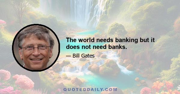 The world needs banking but it does not need banks.