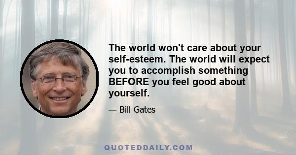 The world won't care about your self-esteem. The world will expect you to accomplish something BEFORE you feel good about yourself.