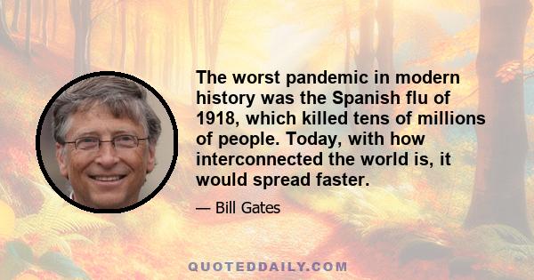 The worst pandemic in modern history was the Spanish flu of 1918, which killed tens of millions of people. Today, with how interconnected the world is, it would spread faster.