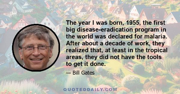 The year I was born, 1955, the first big disease-eradication program in the world was declared for malaria. After about a decade of work, they realized that, at least in the tropical areas, they did not have the tools