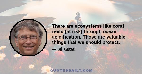 There are ecosystems like coral reefs [at risk] through ocean acidification. Those are valuable things that we should protect.