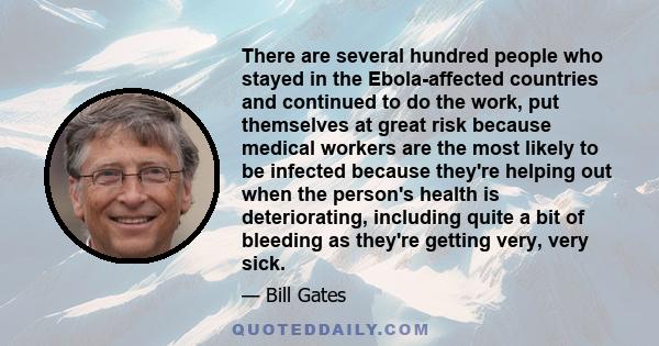 There are several hundred people who stayed in the Ebola-affected countries and continued to do the work, put themselves at great risk because medical workers are the most likely to be infected because they're helping