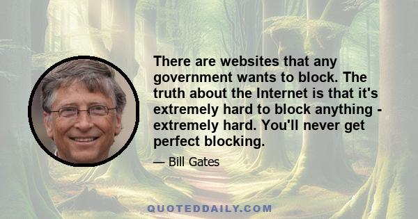 There are websites that any government wants to block. The truth about the Internet is that it's extremely hard to block anything - extremely hard. You'll never get perfect blocking.