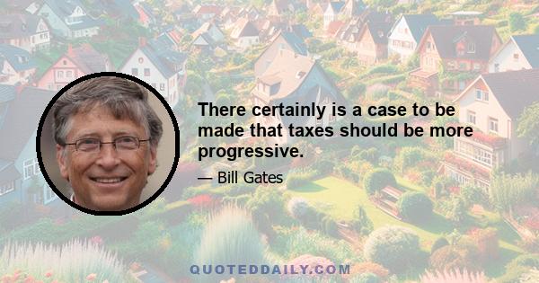 There certainly is a case to be made that taxes should be more progressive.