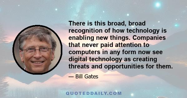 There is this broad, broad recognition of how technology is enabling new things. Companies that never paid attention to computers in any form now see digital technology as creating threats and opportunities for them.