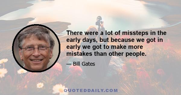 There were a lot of missteps in the early days, but because we got in early we got to make more mistakes than other people.