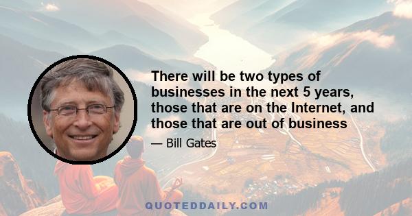 There will be two types of businesses in the next 5 years, those that are on the Internet, and those that are out of business