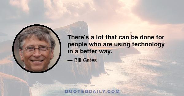 There's a lot that can be done for people who are using technology in a better way.