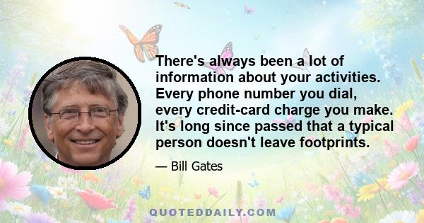 There's always been a lot of information about your activities. Every phone number you dial, every credit-card charge you make. It's long since passed that a typical person doesn't leave footprints.