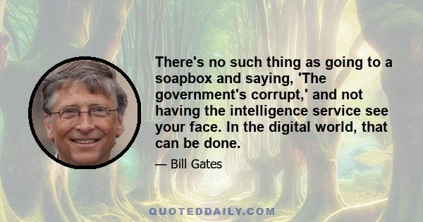 There's no such thing as going to a soapbox and saying, 'The government's corrupt,' and not having the intelligence service see your face. In the digital world, that can be done.