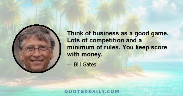 Think of business as a good game. Lots of competition and a minimum of rules. You keep score with money.