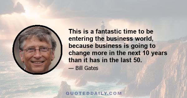 This is a fantastic time to be entering the business world, because business is going to change more in the next 10 years than it has in the last 50.