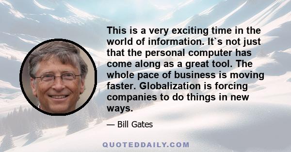 This is a very exciting time in the world of information. It`s not just that the personal computer has come along as a great tool. The whole pace of business is moving faster. Globalization is forcing companies to do