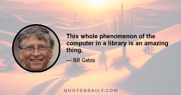 This whole phenomenon of the computer in a library is an amazing thing.