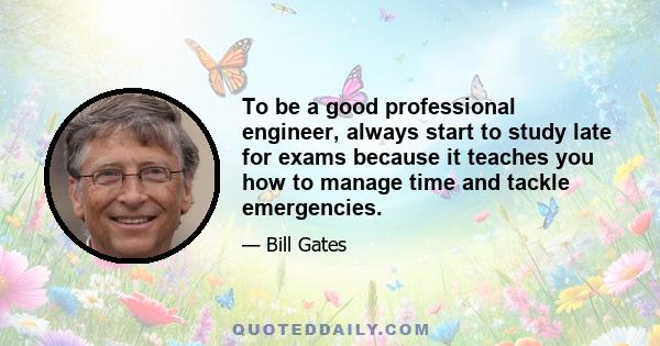 To be a good professional engineer, always start to study late for exams because it teaches you how to manage time and tackle emergencies.