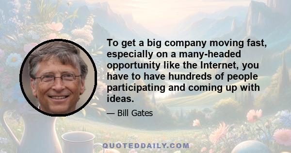 To get a big company moving fast, especially on a many-headed opportunity like the Internet, you have to have hundreds of people participating and coming up with ideas.