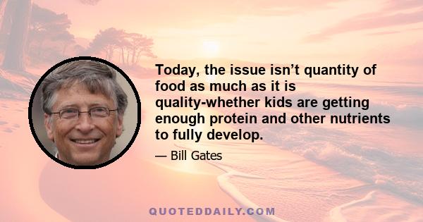 Today, the issue isn’t quantity of food as much as it is quality-whether kids are getting enough protein and other nutrients to fully develop.