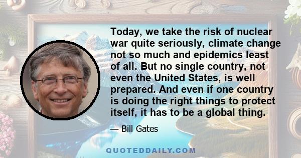 Today, we take the risk of nuclear war quite seriously, climate change not so much and epidemics least of all. But no single country, not even the United States, is well prepared. And even if one country is doing the