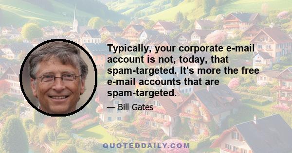 Typically, your corporate e-mail account is not, today, that spam-targeted. It's more the free e-mail accounts that are spam-targeted.