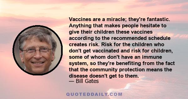 Vaccines are a miracle; they're fantastic. Anything that makes people hesitate to give their children these vaccines according to the recommended schedule creates risk. Risk for the children who don't get vaccinated and 